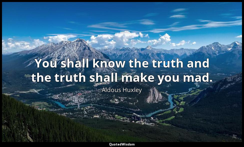 You shall know the truth and the truth shall make you mad. Aldous Huxley