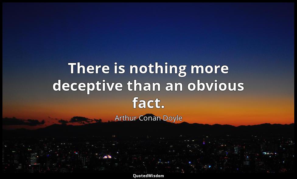 There is nothing more deceptive than an obvious fact. Arthur Conan Doyle