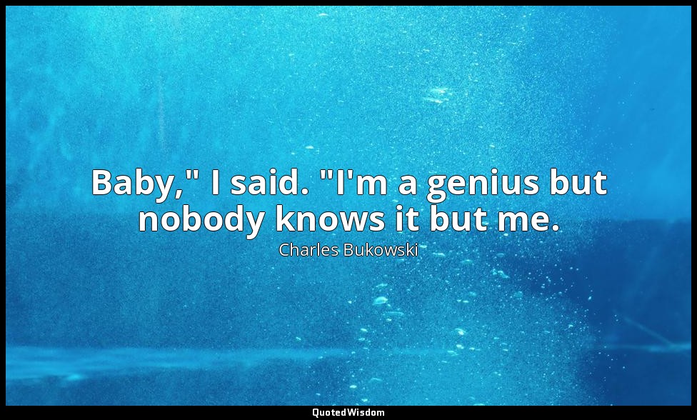 Baby," I said. "I'm a genius but nobody knows it but me. — Charles Bukowski