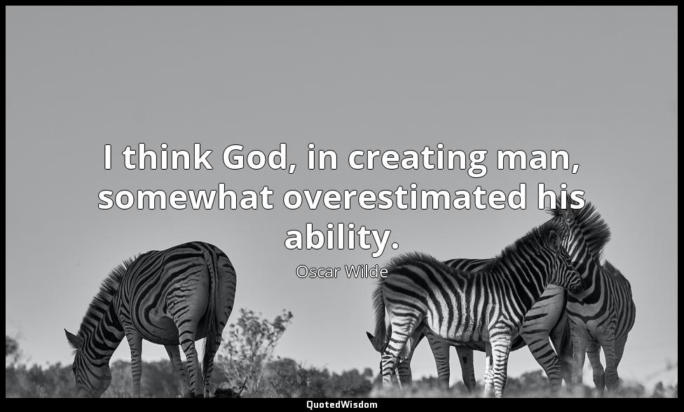 I think God, in creating man, somewhat overestimated his ability. Oscar Wilde