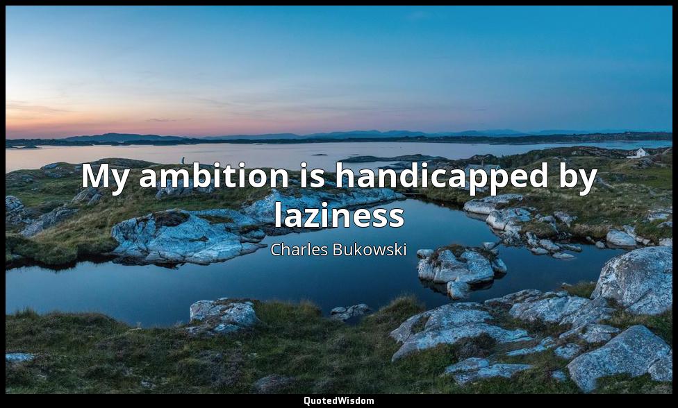 My ambition is handicapped by laziness Charles Bukowski