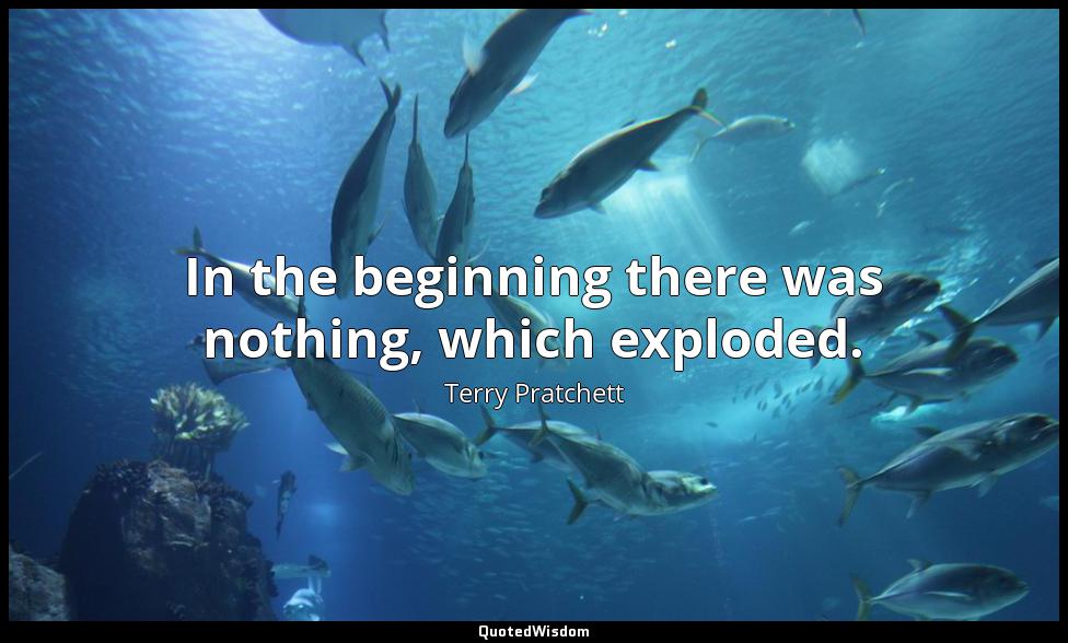 In the beginning there was nothing, which exploded. Terry Pratchett