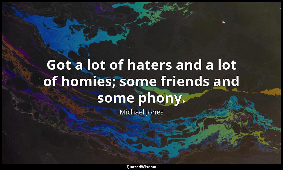 Got a lot of haters and a lot of homies; some friends and some phony. Michael Jones