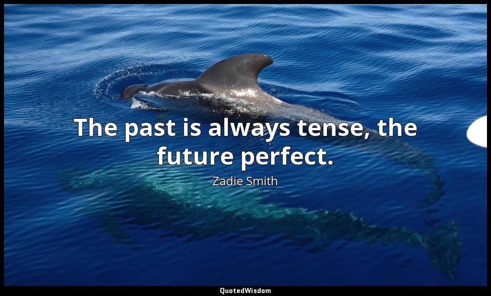 The past is always tense, the future perfect. Zadie Smith