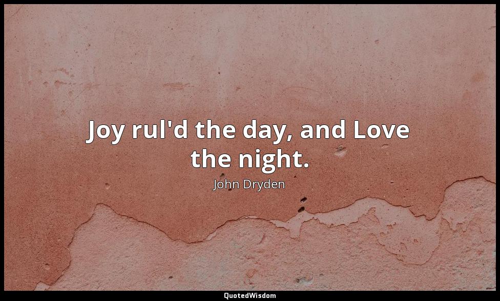 Joy rul'd the day, and Love the night. John Dryden
