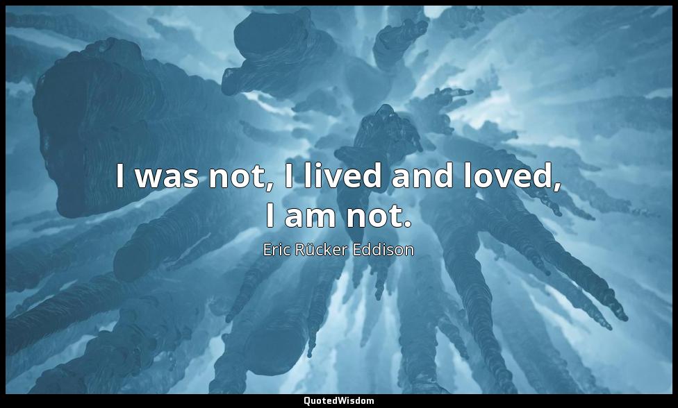 I was not, I lived and loved, I am not. Eric Rücker Eddison