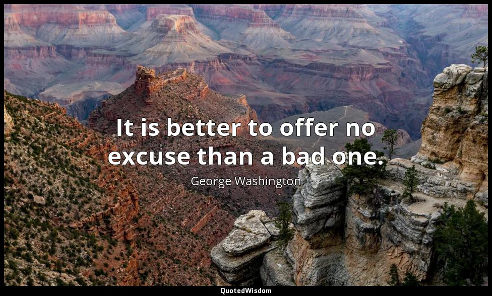 It is better to offer no excuse than a bad one. George Washington