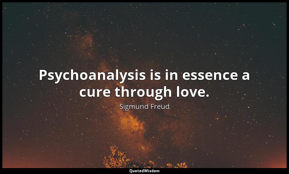 Psychoanalysis is in essence a cure through love. Sigmund Freud