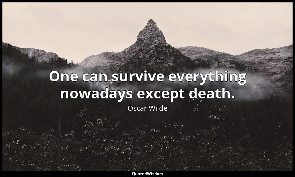 One can survive everything nowadays except death. Oscar Wilde