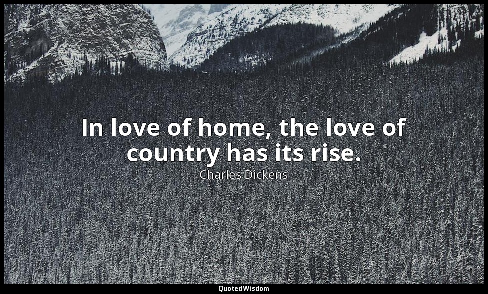 In love of home, the love of country has its rise. — Charles Dickens