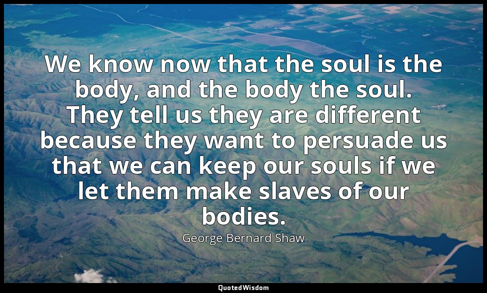 We know now that the soul is the body, and the body the soul. They tell us they  — George Bernard Shaw