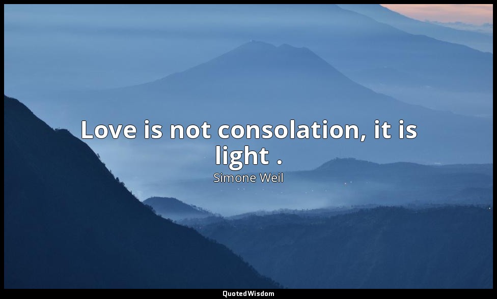 Love is not consolation, it is light . — Simone Weil