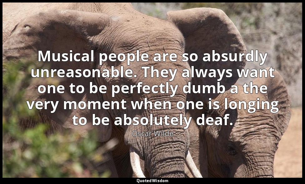 Musical people are so absurdly unreasonable. They always want one to be perfectl — Oscar Wilde