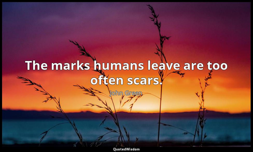 The marks humans leave are too often scars. John Green