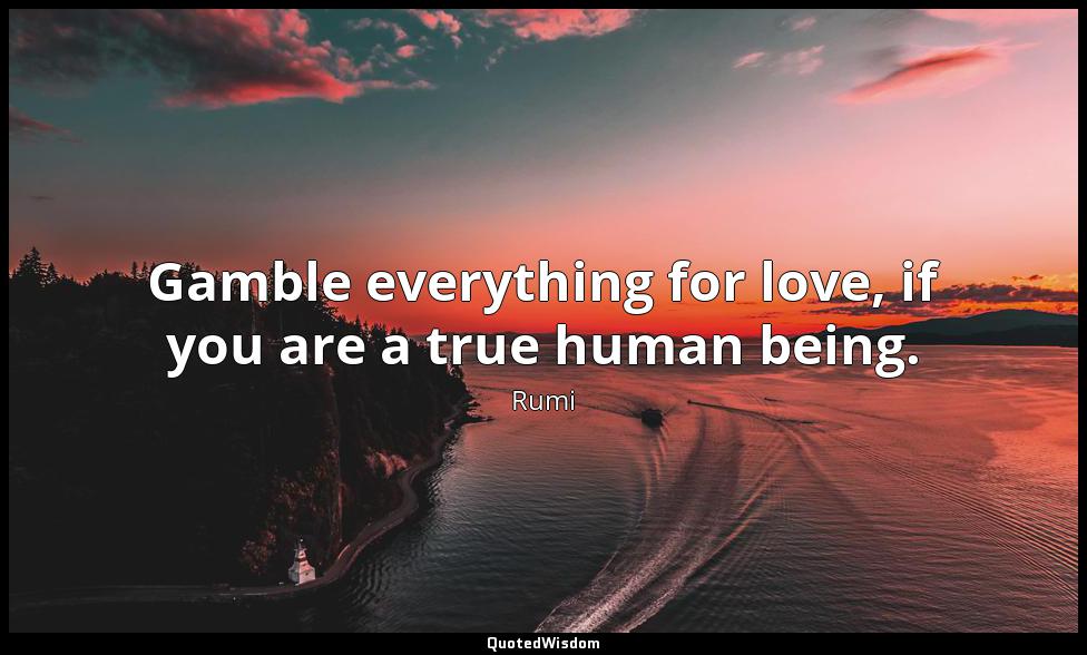 Gamble everything for love, if you are a true human being. Rumi