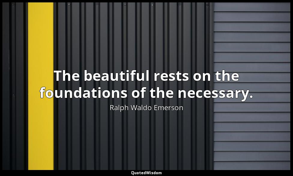 The beautiful rests on the foundations of the necessary. Ralph Waldo Emerson