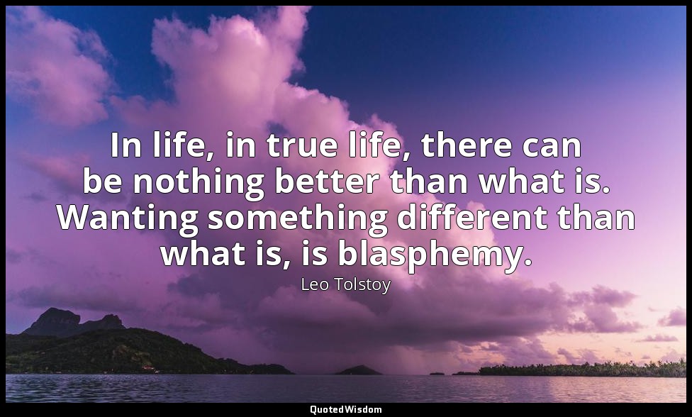 In life, in true life, there can be nothing better than what is. Wanting somethi — Leo Tolstoy