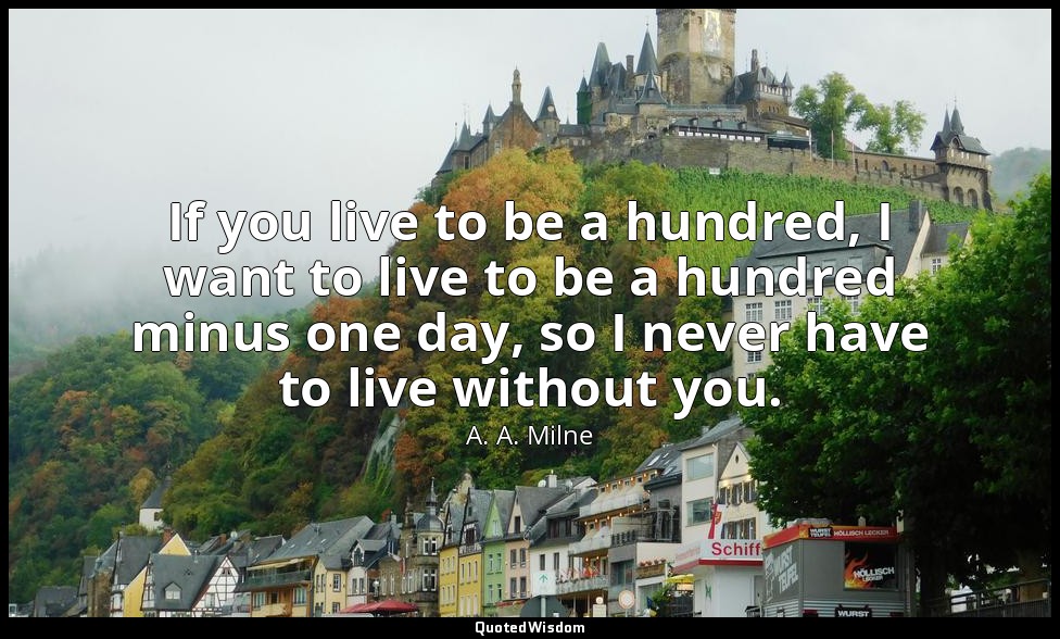If you live to be a hundred, I want to live to be a hundred minus one day, so I  — A. A. Milne
