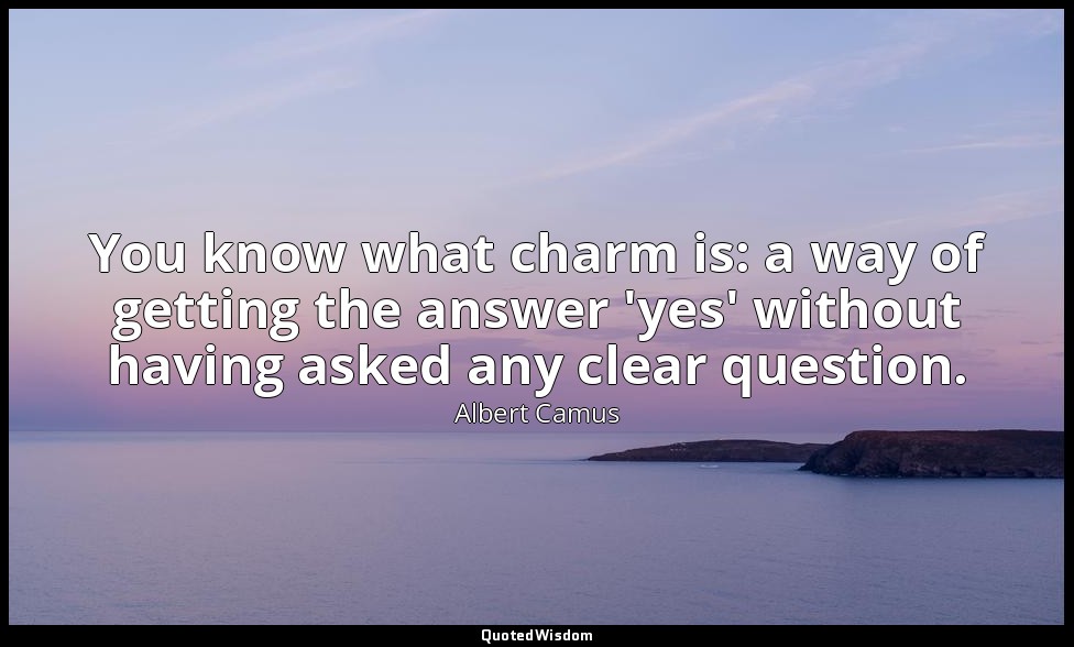 You know what charm is: a way of getting the answer 'yes' without having asked a — Albert Camus