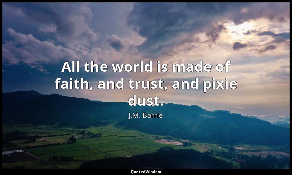 All the world is made of faith, and trust, and pixie dust. J.M. Barrie