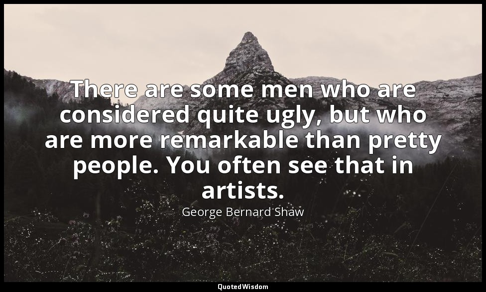 There are some men who are considered quite ugly, but who are more remarkable th — George Bernard Shaw