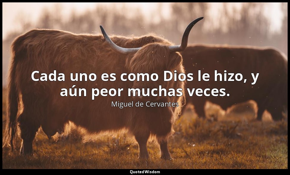 Cada uno es como Dios le hizo, y aún peor muchas veces. — Miguel de Cervantes