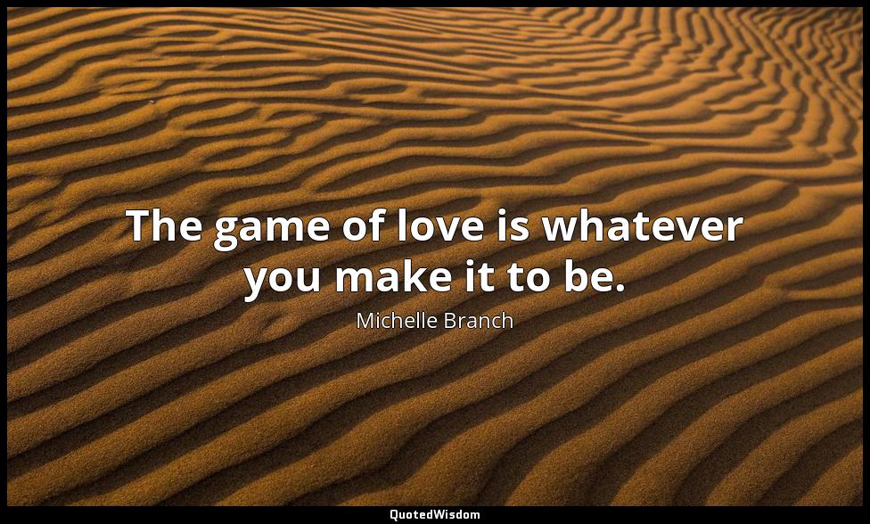 The game of love is whatever you make it to be. Michelle Branch