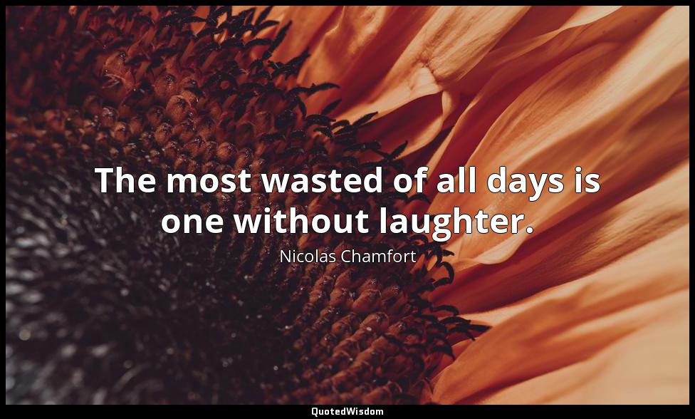 The most wasted of all days is one without laughter. Nicolas Chamfort