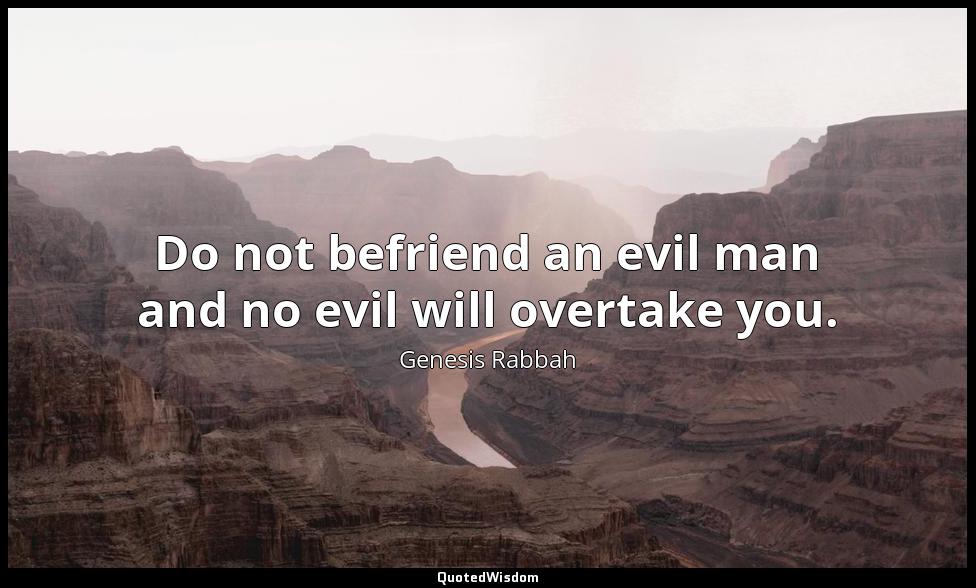 Do not befriend an evil man and no evil will overtake you. Genesis Rabbah