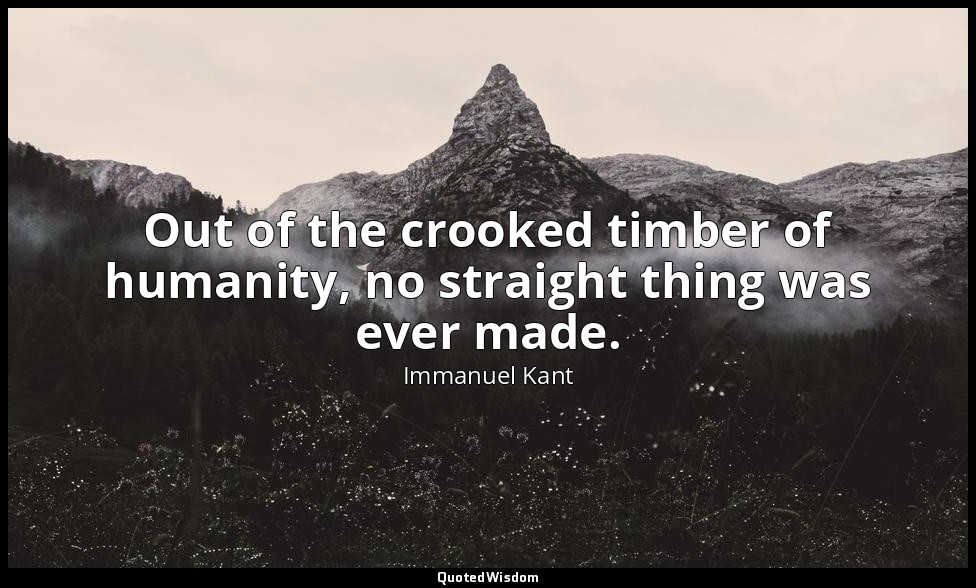 Out of the crooked timber of humanity, no straight thing was ever made. — Immanuel Kant