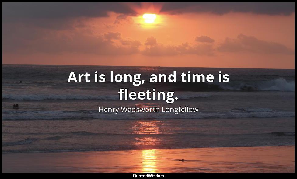 Art is long, and time is fleeting. Henry Wadsworth Longfellow