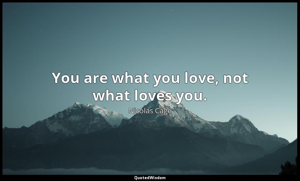 You are what you love, not what loves you. Nicolas Cage