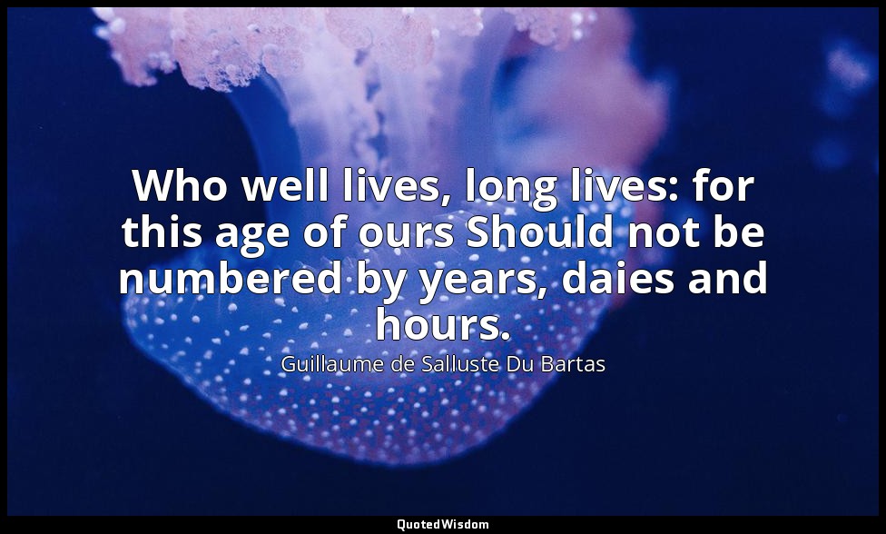 Who well lives, long lives: for this age of ours Should not be numbered by years — Guillaume de Salluste Du Bartas