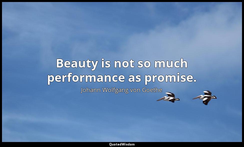 Beauty is not so much performance as promise. Johann Wolfgang von Goethe