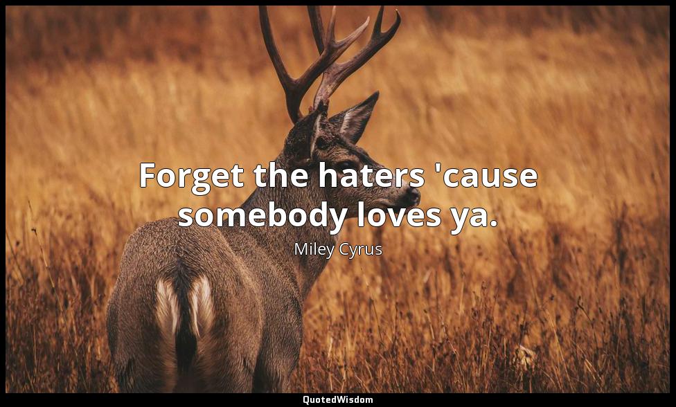 Forget the haters 'cause somebody loves ya. Miley Cyrus
