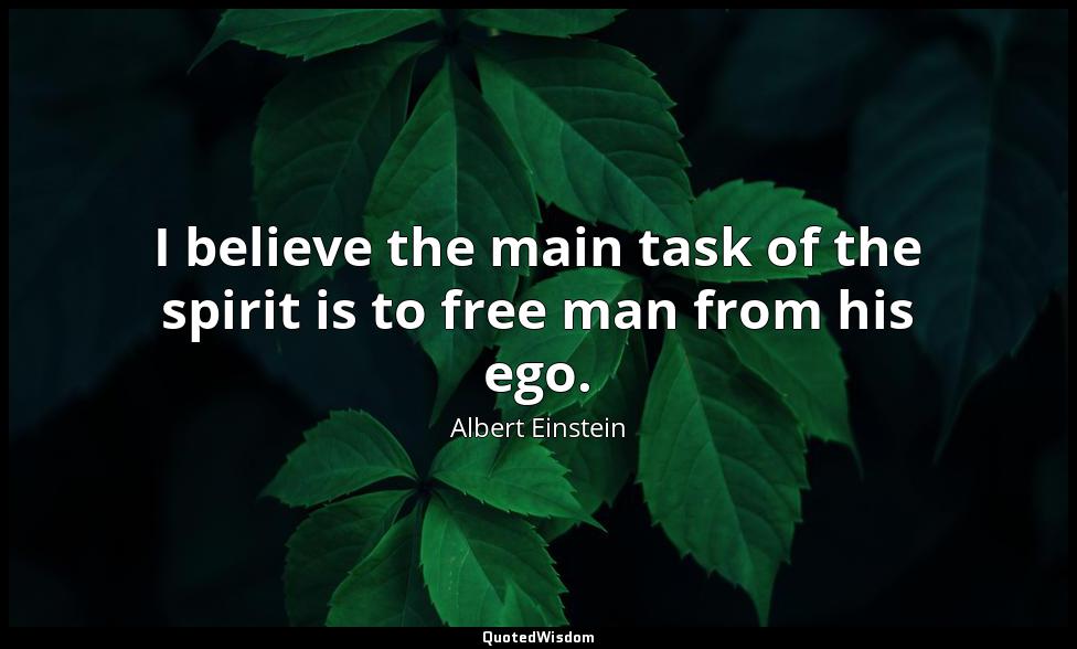 I believe the main task of the spirit is to free man from his ego. Albert Einstein