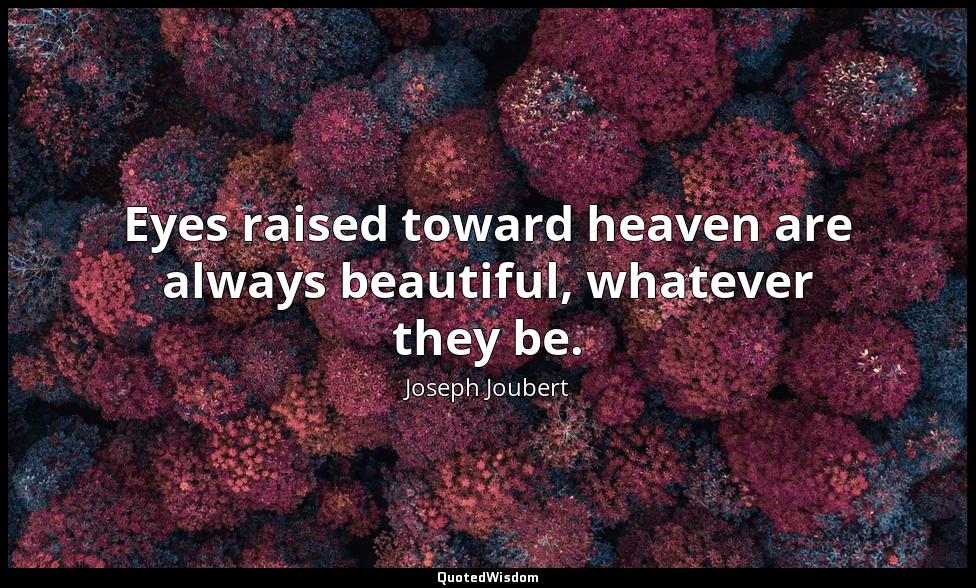 Eyes raised toward heaven are always beautiful, whatever they be. Joseph Joubert