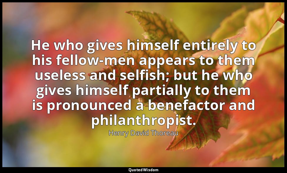 He who gives himself entirely to his fellow-men appears to them useless and self — Henry David Thoreau
