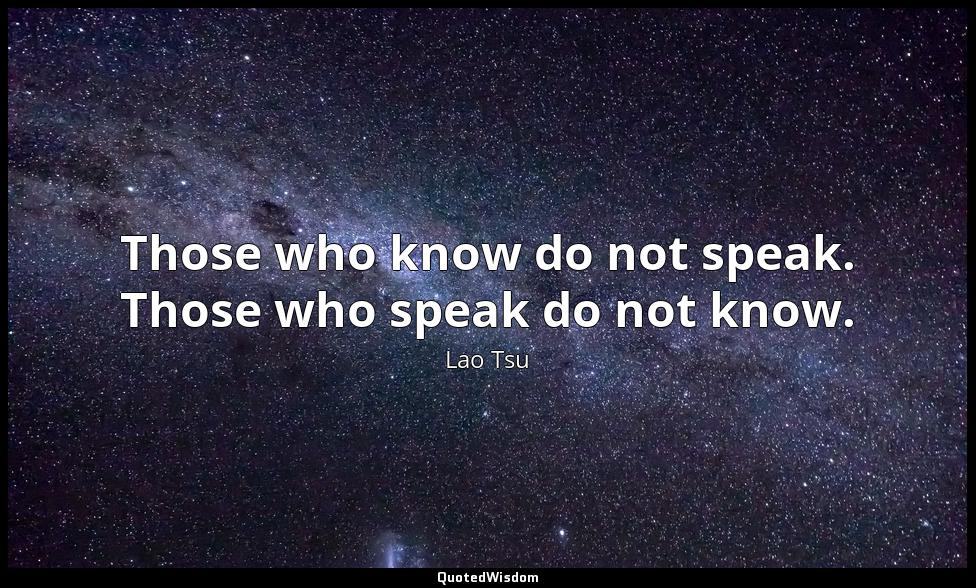 Those who know do not speak. Those who speak do not know. Lao Tsu