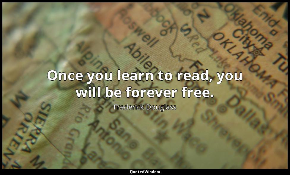 Once you learn to read, you will be forever free. Frederick Douglass