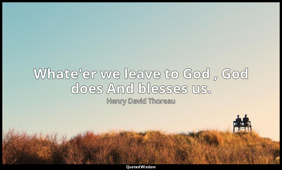Whate'er we leave to God , God does And blesses us. — Henry David Thoreau