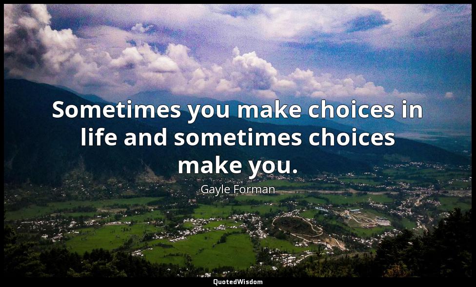 Sometimes you make choices in life and sometimes choices make you. Gayle Forman