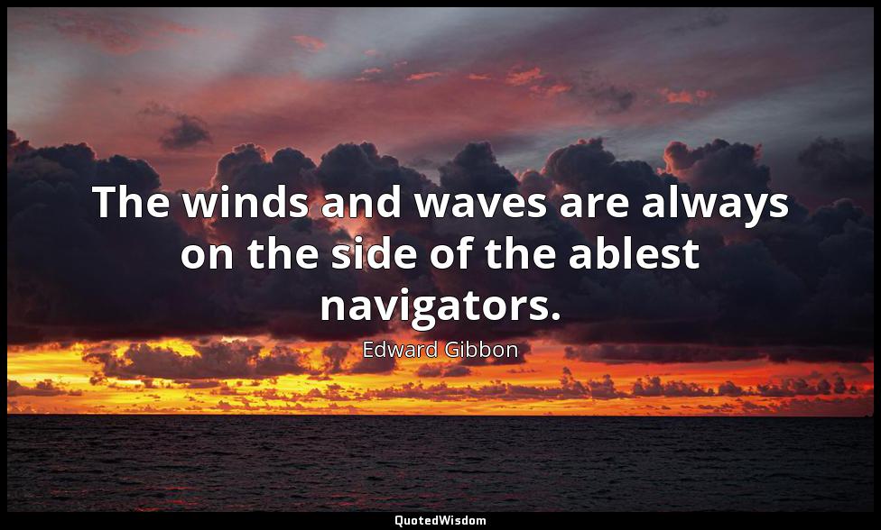 The winds and waves are always on the side of the ablest navigators. Edward Gibbon