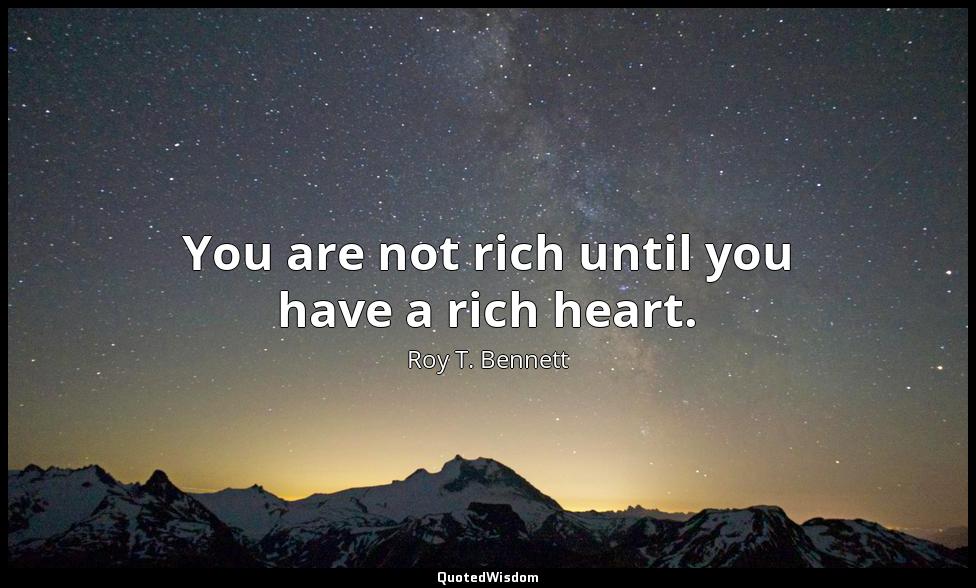 You are not rich until you have a rich heart. Roy T. Bennett