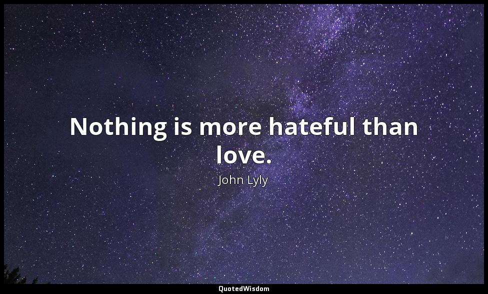Nothing is more hateful than love. John Lyly