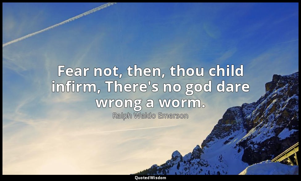 Fear not, then, thou child infirm, There's no god dare wrong a worm. — Ralph Waldo Emerson
