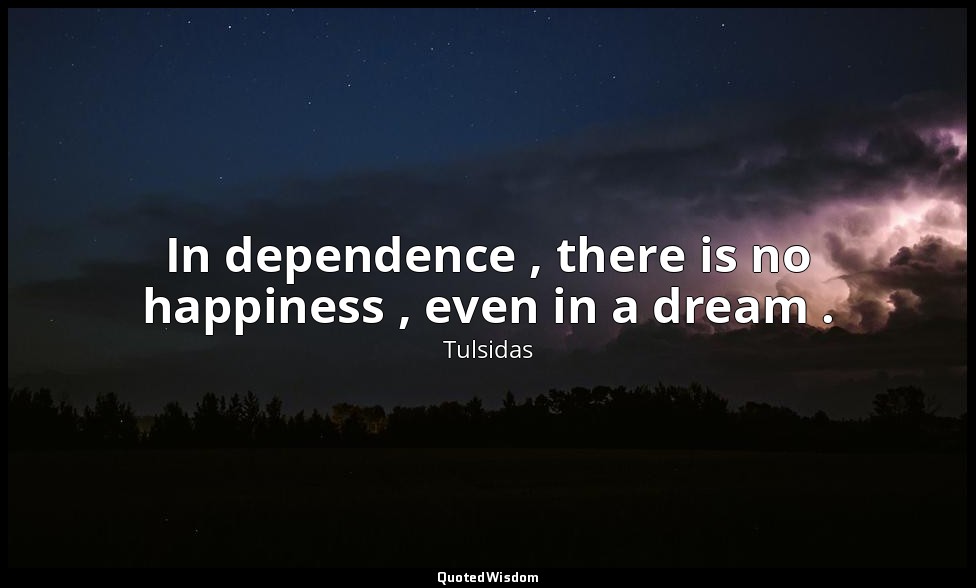 In dependence , there is no happiness , even in a dream . — Tulsidas