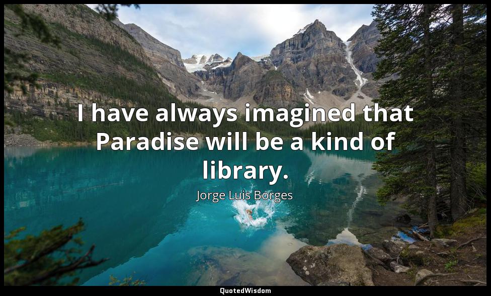 I have always imagined that Paradise will be a kind of library. Jorge Luis Borges