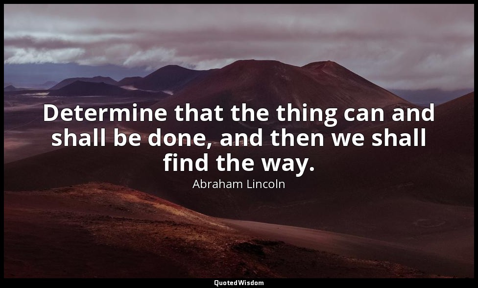 Determine that the thing can and shall be done, and then we shall find the way. — Abraham Lincoln