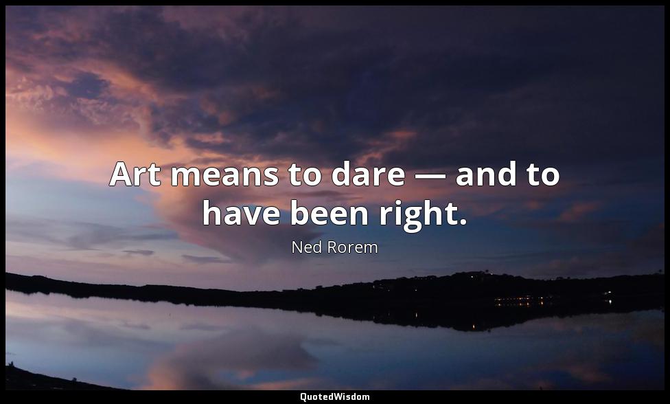 Art means to dare — and to have been right. Ned Rorem